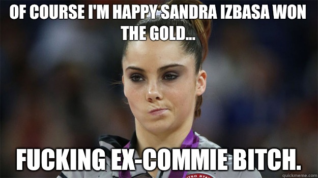 Of course I'm happy Sandra Izbasa won the gold... Fucking ex-commie bitch.  