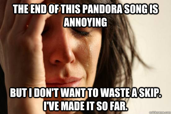 The end of this pandora song is annoying but I don't want to waste a skip. I've made it so far.  First World Problems