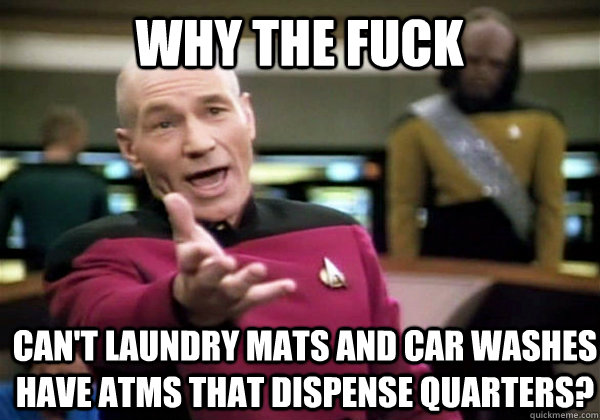 Why the fuck Can't laundry mats and car washes have ATMs that dispense quarters? - Why the fuck Can't laundry mats and car washes have ATMs that dispense quarters?  Patrick Stewart WTF