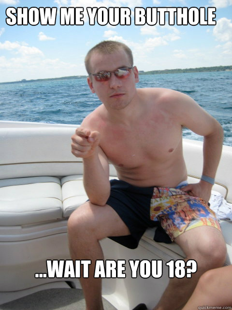 Show me your butthole ...wait are you 18? - Show me your butthole ...wait are you 18?  Halzo