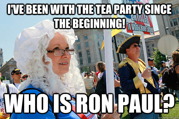 I've been with the tea party since the beginning! Who is Ron Paul? - I've been with the tea party since the beginning! Who is Ron Paul?  Scumbag Tea Party