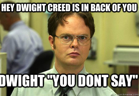 hey Dwight creed is in back of you   Dwight 