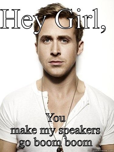 HEY GIRL,  YOU MAKE MY SPEAKERS GO BOOM BOOM Misc
