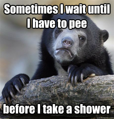 Sometimes I wait until I have to pee before I take a shower - Sometimes I wait until I have to pee before I take a shower  Confession Bear
