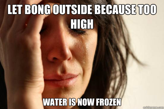 Let bong outside because too high Water is now frozen  First World Problems