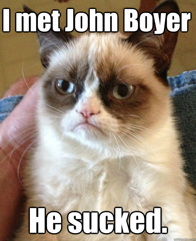I met John Boyer He sucked.  grumpycat