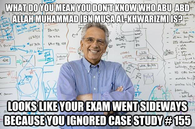 What do you mean you don't know who Abu � Abd Allah Muhammad ibn Musa al-Khwarizmi is? Looks like your exam went sideways because you ignored case study # 155 - What do you mean you don't know who Abu � Abd Allah Muhammad ibn Musa al-Khwarizmi is? Looks like your exam went sideways because you ignored case study # 155  Engineering Professor