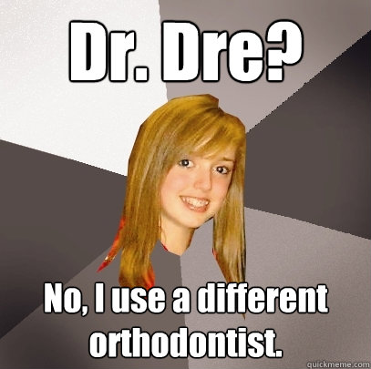 Dr. Dre? No, I use a different orthodontist.  Musically Oblivious 8th Grader