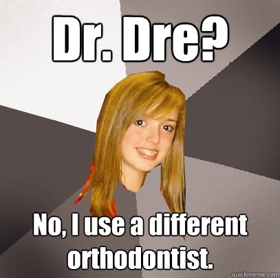 Dr. Dre? No, I use a different orthodontist. - Dr. Dre? No, I use a different orthodontist.  Musically Oblivious 8th Grader