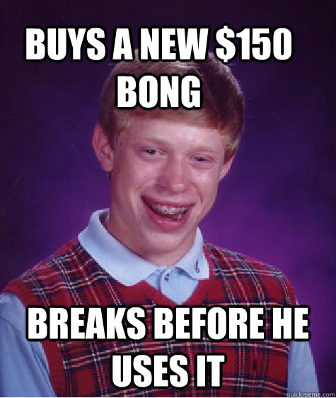 Buys a new $150 Bong Breaks before he uses it  Bad Luck Brain