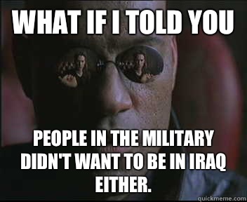 What if I told you People in the military didn't want to be in Iraq either.   Morpheus SC