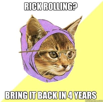 rick rolling? bring it back in 4 years  Hipster Kitty