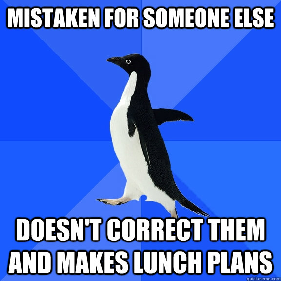 Mistaken for someone else doesn't correct them and makes lunch plans  Socially Awkward Penguin