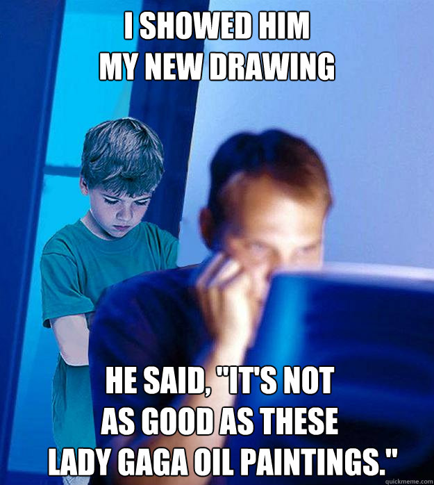 I SHOWED HIM
MY NEW DRAWING HE SAID, 