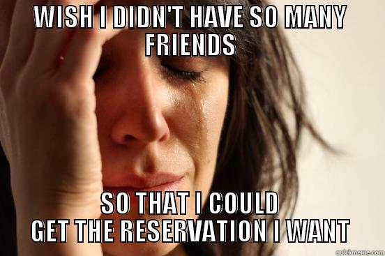 WISH I DIDN'T HAVE SO MANY FRIENDS SO THAT I COULD GET THE RESERVATION I WANT First World Problems