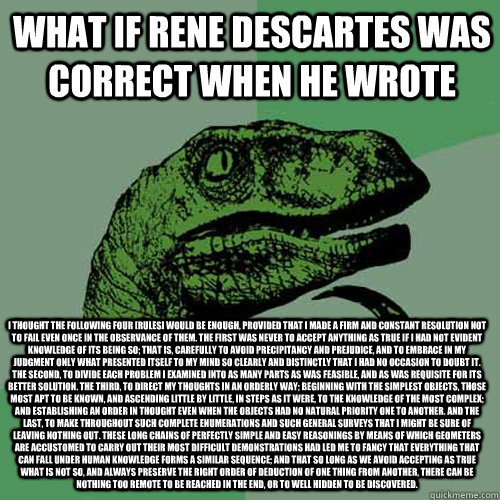 What if Rene descartes was correct when he wrote I thought the following four [rules] would be enough, provided that I made a firm and constant resolution not to fail even once in the observance of them. The first was never to accept anything as true if I - What if Rene descartes was correct when he wrote I thought the following four [rules] would be enough, provided that I made a firm and constant resolution not to fail even once in the observance of them. The first was never to accept anything as true if I  Philosoraptor