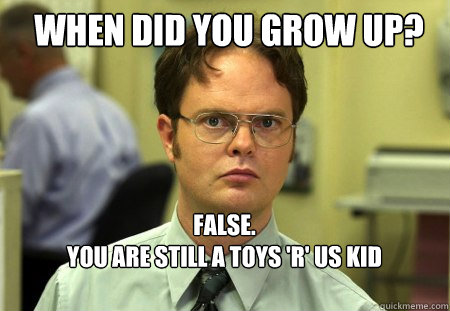 When did you grow up? FALSE.  
you are still a toys 'r' us kid

  Schrute