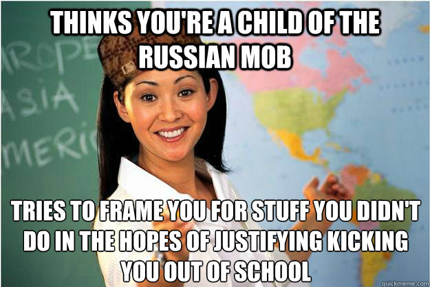 Thinks you're a child of the Russian mob Tries to frame you for stuff you didn't do in the hopes of justifying kicking you out of school  Scumbag Teacher
