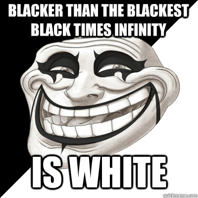 BLACKER THAN THE BLACKEST BLACK TIMES INFINITY IS WHITE  