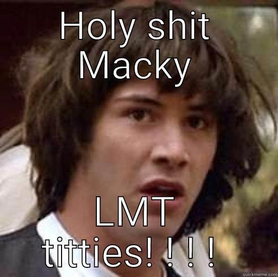 HOLY SHIT MACKY LMT TITTIES! ! ! !  conspiracy keanu