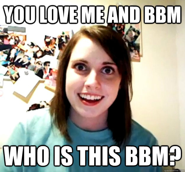 you love me and bbm WHo is this bbm? - you love me and bbm WHo is this bbm?  Overly Attached Girlfriend