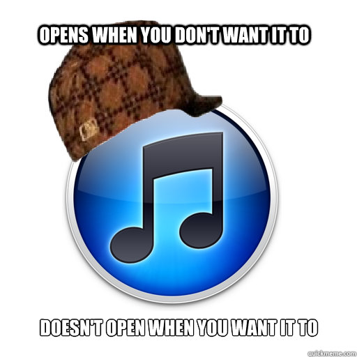 Opens when you don't want it to Doesn't open when you want it to  scumbag itunes