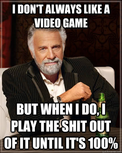 I don't always like a video game but when I do, i play the shit out of it until it's 100% - I don't always like a video game but when I do, i play the shit out of it until it's 100%  The Most Interesting Man In The World