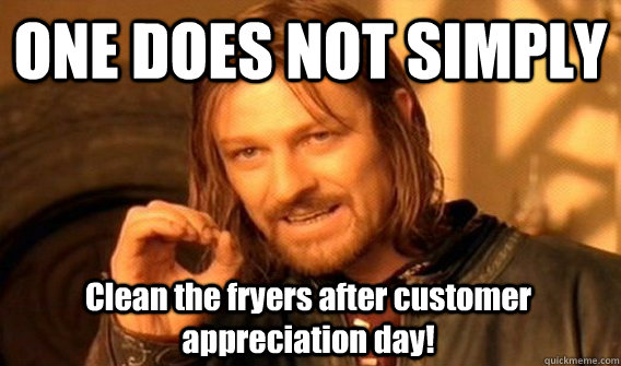 ONE DOES NOT SIMPLY Clean the fryers after customer appreciation day! - ONE DOES NOT SIMPLY Clean the fryers after customer appreciation day!  One Does Not Simply