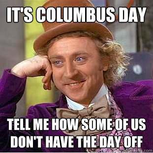 It's Columbus day Tell me how some of us don't have the day off  Condescending Wonka