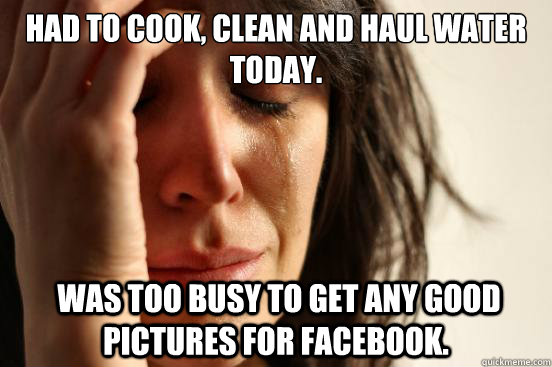 Had to cook, clean and haul water today.  Was too busy to get any good pictures for facebook.  First World Problems