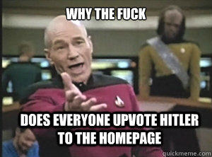 why the fuck does everyone upvote hitler to the homepage  Annoyed Picard