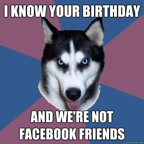 I know your birthday And we're not Facebook friends - I know your birthday And we're not Facebook friends  Creeper Canine