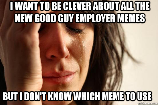 I want to be clever about all the new good guy employer memes But I don't know which meme to use  First World Problems