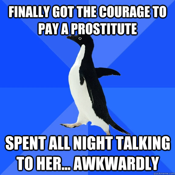 Finally got the courage to pay a prostitute Spent all night talking to her... awkwardly  Socially Awkward Penguin