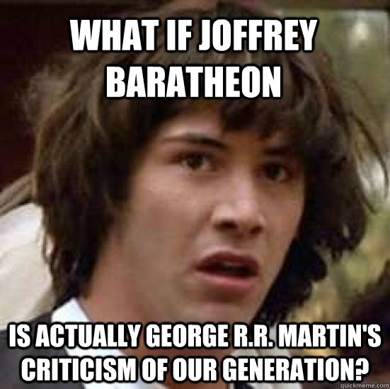 What if Joffrey Baratheon is actually George R.R. Martin's criticism of our generation?   conspiracy keanu