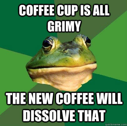 Coffee cup is all grimy The new coffee will dissolve that - Coffee cup is all grimy The new coffee will dissolve that  Foul Bachelor Frog