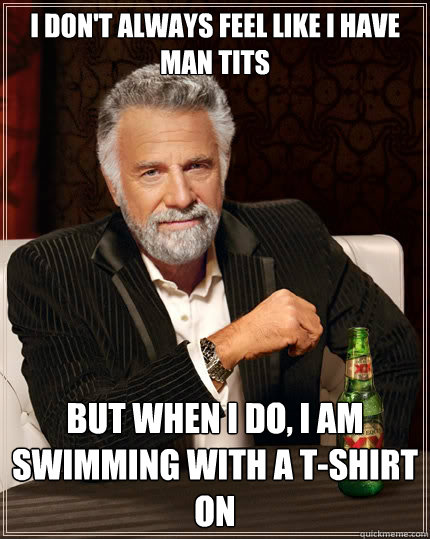 I don't always feel like I have man tits  But when i do, I am swimming with a T-shirt on  The Most Interesting Man In The World