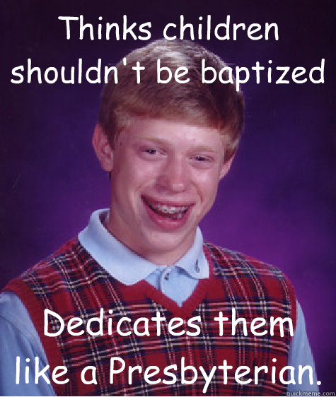 Thinks children shouldn't be baptized Dedicates them like a Presbyterian.  - Thinks children shouldn't be baptized Dedicates them like a Presbyterian.   Bad Luck Brian