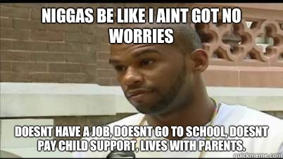 Niggas be like i aint got no worries  Doesnt have a job, doesnt go to school, doesnt pay child support, lives with parents.  Deadbeat Dad
