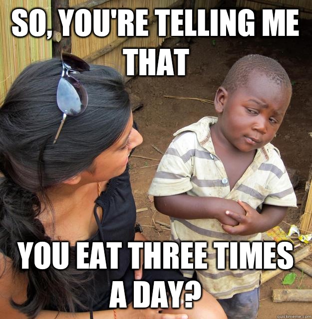 So, you're telling me that You eat three times a day?  Skeptical Third World Kid