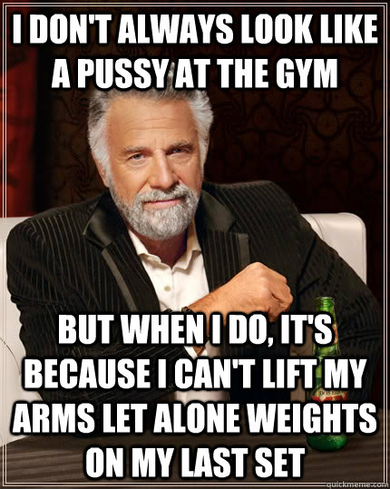 I don't always look like a pussy at the gym but when I do, it's because I can't lift my arms let alone weights on my last set  The Most Interesting Man In The World