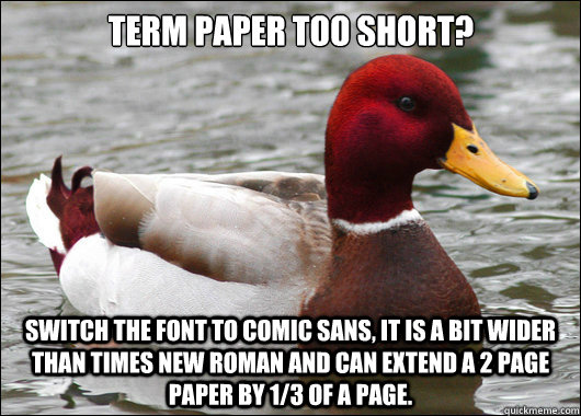 term paper too short?
 switch the font to comic sans, it is a bit wider than times new roman and can extend a 2 page paper by 1/3 of a page.  Malicious Advice Mallard