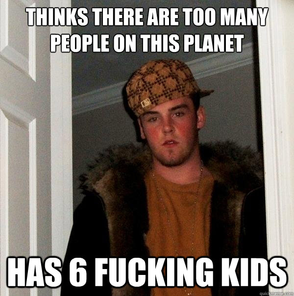 thinks there are too many people on this planet Has 6 fucking kids - thinks there are too many people on this planet Has 6 fucking kids  Scumbag Steve