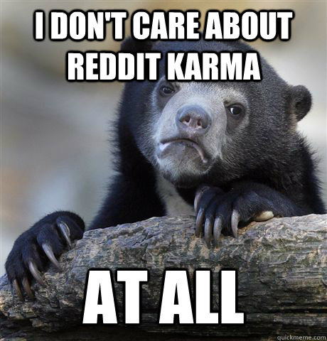 I don't care about reddit karma At all  Confession Bear