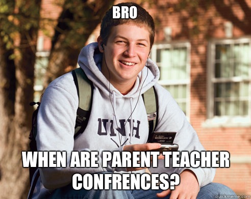 BRO WHEN ARE PARENT TEACHER CONFRENCES?  College Freshman