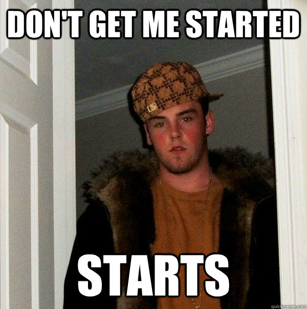 Don't get me started starts - Don't get me started starts  Scumbag Steve