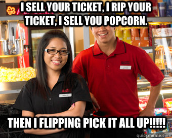 I sell your ticket, I rip your ticket, I sell you popcorn. Then I FlippING PICK IT ALL UP!!!!!  