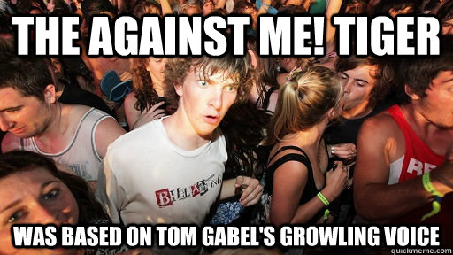 the against me! tiger was based on tom gabel's growling voice  Sudden Clarity Clarence Neopet