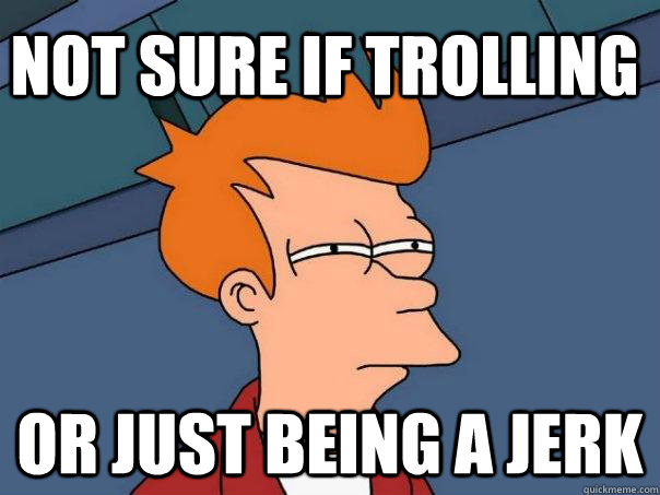 NOT SURE IF TROLLING OR JUST BEING A JERK  Futurama Fry