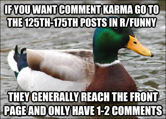 if you want comment karma go to the 125th-175th posts in r/funny they generally reach the front page and only have 1-2 comments  Actual Advice Mallard